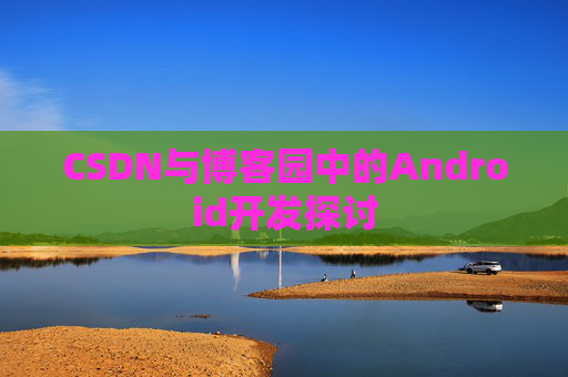 CSDN与博客园中的Android开发探讨