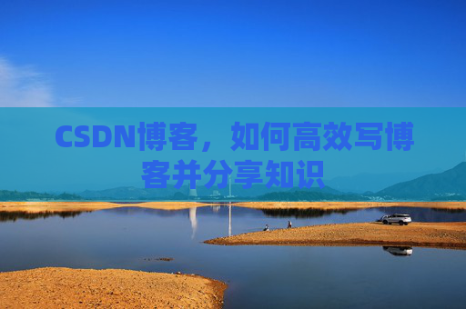 CSDN博客，如何高效写博客并分享知识